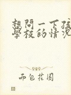 想问一下孩子在学校的情况怎么问