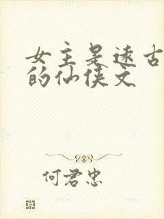 女主是远古上神的仙侠文