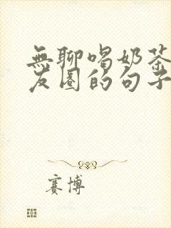 无聊喝奶茶发朋友圈的句子