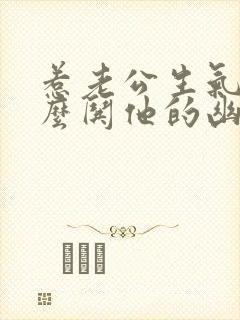 惹老公生气了怎么哄他的幽默句子