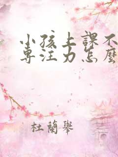 小孩上课不集中专注力怎么回事