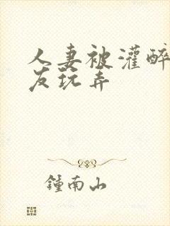 人妻被灌醉被朋友玩弄