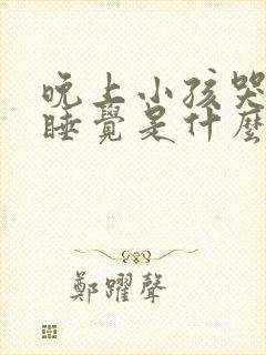 晚上小孩哭闹不睡觉是什么原因