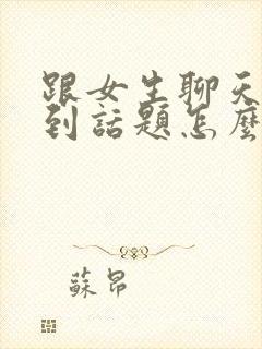 跟女生聊天找不到话题怎么聊