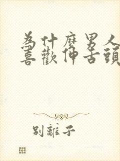 为什么男人亲嘴喜欢伸舌头