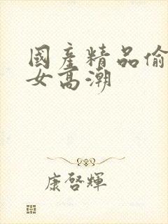 国产精品偷窥熟女高潮