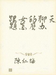 跟女的聊天没话题怎么办