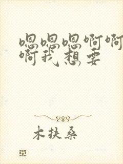 嗯嗯嗯啊啊啊啊啊我想要