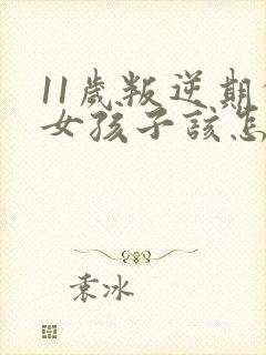 11岁叛逆期的女孩子该怎样去沟通教育