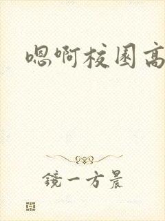 嗯啊校园高h