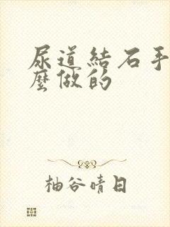 尿道结石手术怎么做的