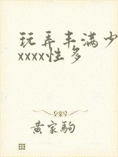 玩弄丰满少妇xxxxx性多