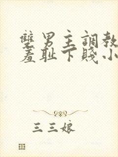 双男主调教后菊羞耻下贱小说