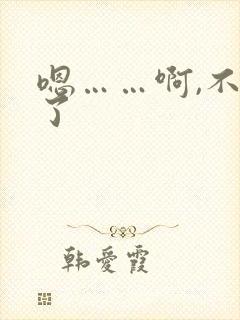 嗯……啊,不要了