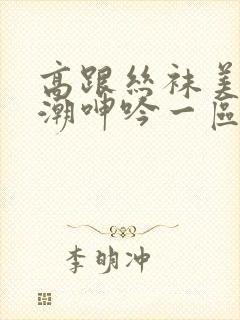 高跟丝袜美腿高潮呻吟一区