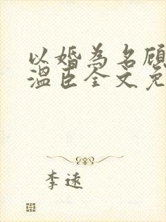 以婚为名顾以安温臣全文免费阅读