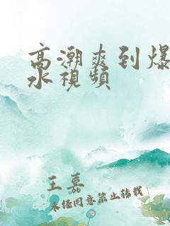 高潮爽到爆的喷水视频