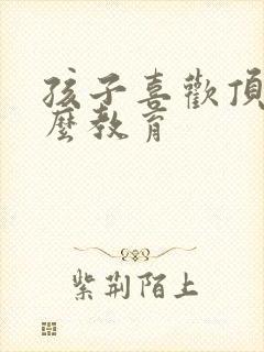 孩子喜欢顶嘴怎么教育