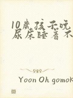 10岁孩子晚上尿床睡着不知道醒来尿