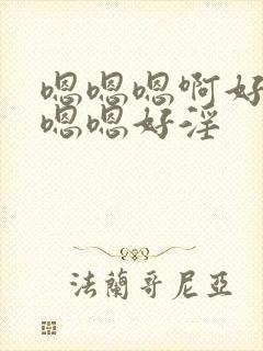 嗯嗯嗯啊好淫阿嗯嗯好淫