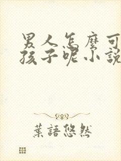 男人怎么可以生孩子呢小说