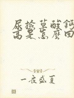 尿检草酸钙结晶高是怎么回事