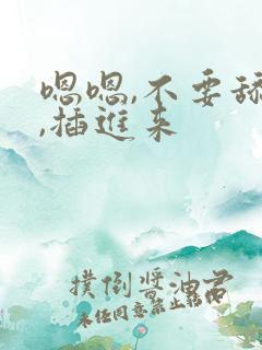 嗯嗯,不要舔了,插进来