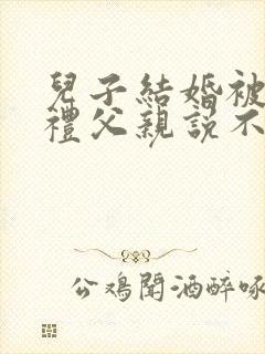 儿子结婚被要彩礼父亲说不高兴