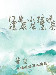 12岁小孩晚上还尿床怎么办