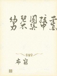 幼儿园孩子注意力不集中怎么治