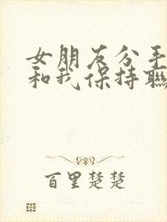 女朋友分手了还和我保持联系