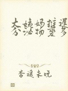 大姨妈推迟9天分泌物变多