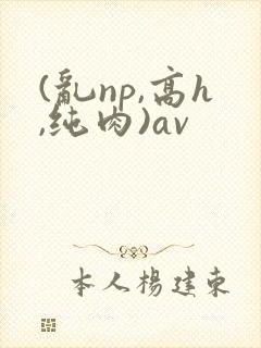 (乱np,高h,纯肉)av
