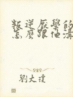 叛逆厌学的孩子怎么跟他沟通