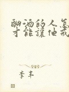 酗酒的人怎么样才能让他戒酒