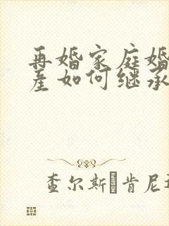 再婚家庭婚前房产如何继承