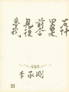 梦见前男友来找我复合是什么征兆