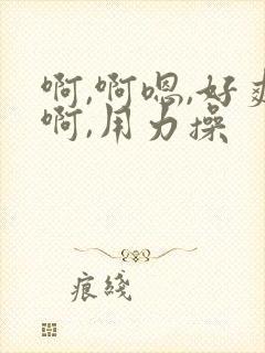 啊,啊嗯,好爽啊,用力操