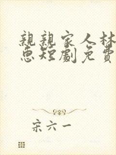 亲亲家人林杰雅惠短剧免费观看