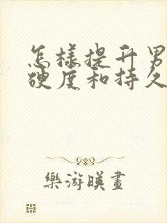 怎样提升男性的硬度和持久度