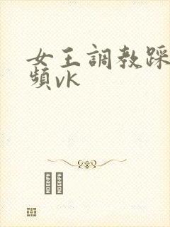 女王调教踩踏视频vk