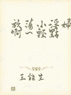 放荡小淫妇h嗯啊～轻点