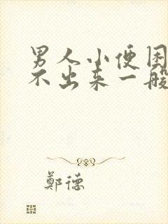 男人小便困难尿不出来一般是怎么回事