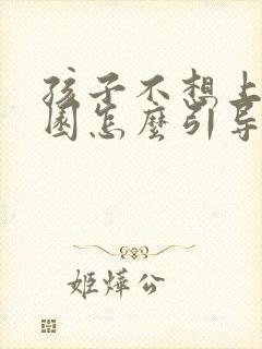 孩子不想上幼儿园怎么引导