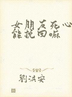 女朋友死心了还能挽回嘛