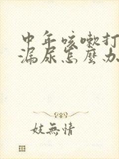 中年咳嗽打喷嚏漏尿怎么办