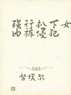 强行扒下女学生内裤侵犯