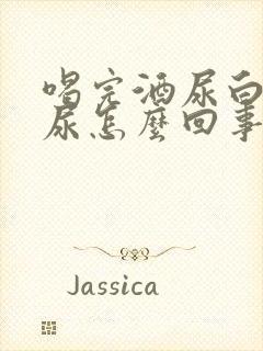 喝完酒尿白色的尿怎么回事