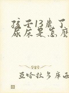 孩子13岁了还尿床是怎么回事