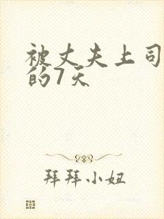 被丈夫上司侵犯的7天